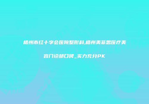 梧州市红十字会医院整形科,梧州美菲思医疗美容门诊部口碑_实力充分PK