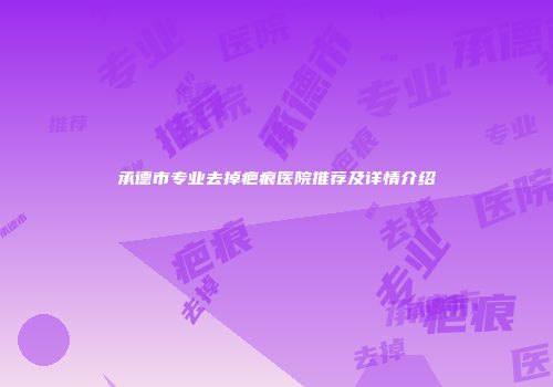 承德市专业去掉疤痕医院推荐及详情介绍