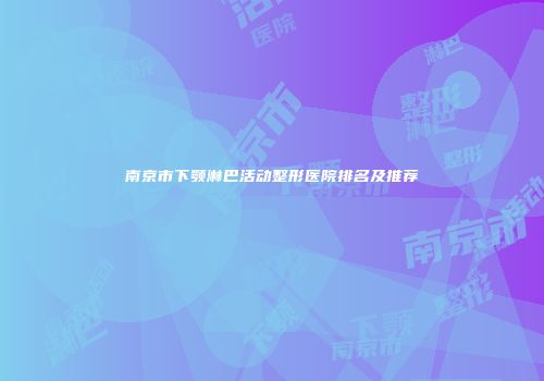 南京市下颚淋巴活动整形医院排名及推荐