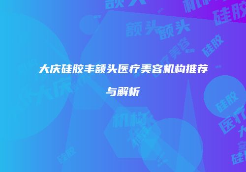 大庆硅胶丰额头医疗美容机构推荐与解析