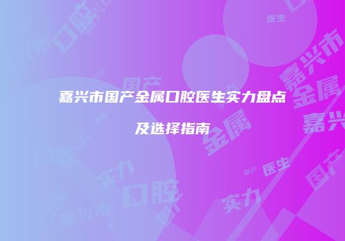 嘉兴市国产金属口腔医生实力盘点及选择指南