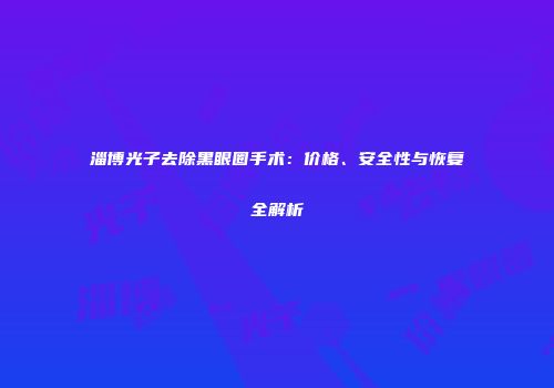 淄博光子去除黑眼圈手术：价格、安全性与恢复全解析