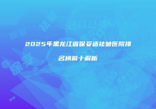 2025年黑龙江省保妥适祛皱医院排名榜前十解析