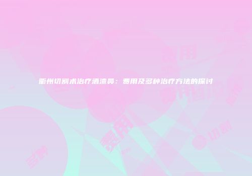 衢州切割术治疗酒渣鼻：费用及多种治疗方法的探讨