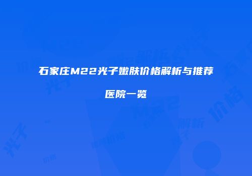 石家庄M22光子嫩肤价格解析与推荐医院一览