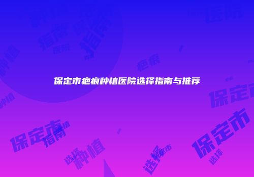 保定市疤痕种植医院选择指南与推荐