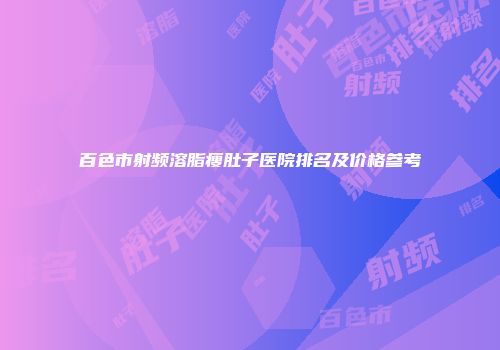 百色市射频溶脂瘦肚子医院排名及价格参考
