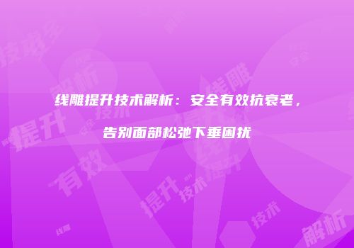 线雕提升技术解析：安全有效抗衰老，告别面部松弛下垂困扰