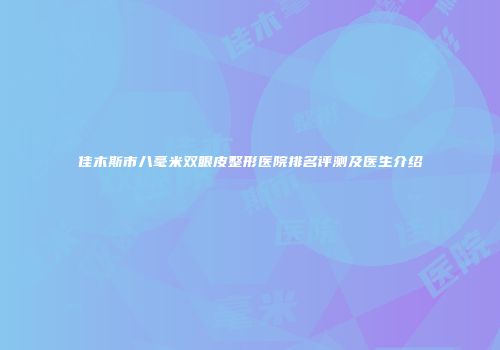 佳木斯市八毫米双眼皮整形医院排名评测及医生介绍