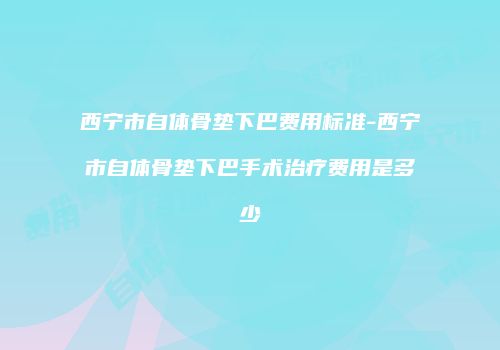 西宁市自体骨垫下巴费用标准-西宁市自体骨垫下巴手术治疗费用是多少