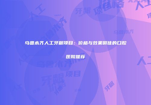乌鲁木齐人工牙龈项目：价格与效果俱佳的口腔医院推荐