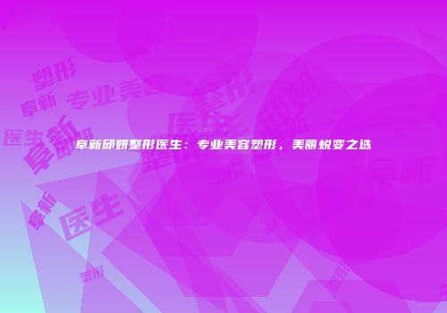 阜新邱妍整形医生：专业美容塑形，美丽蜕变之选