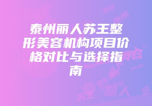 泰州丽人苏王整形美容机构项目价格对比与选择指南
