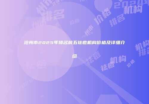 沧州市2025年排名前五祛痘机构价格及详细介绍