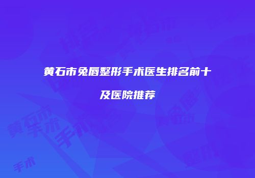 黄石市兔唇整形手术医生排名前十及医院推荐