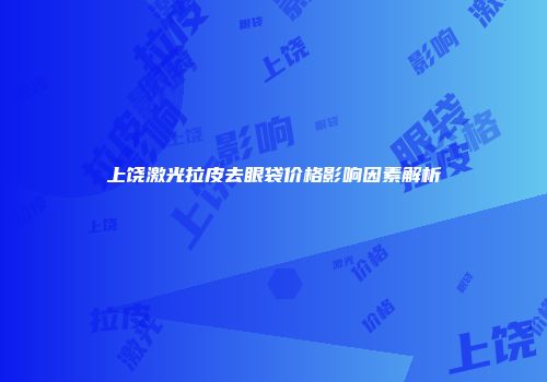 上饶激光拉皮去眼袋价格影响因素解析