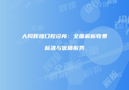 大同辉煌口腔诊所：全面解析收费标准与优质服务