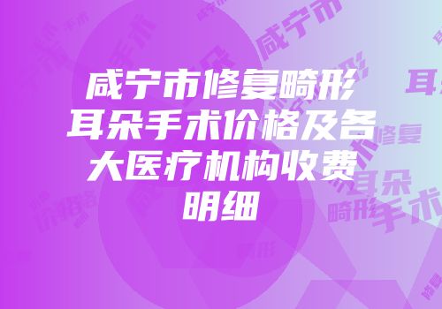 咸宁市修复畸形耳朵手术价格及各大医疗机构收费明细