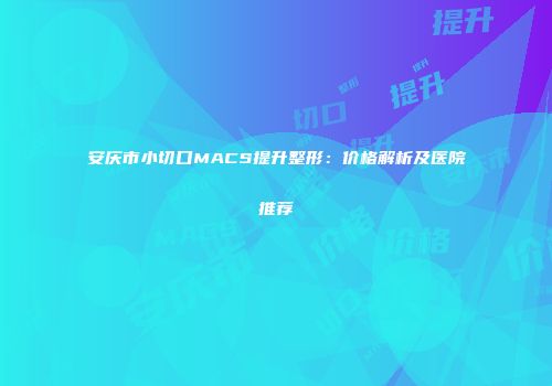 安庆市小切口MACS提升整形：价格解析及医院推荐