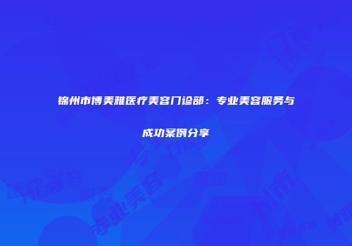 锦州市博美雅医疗美容门诊部：专业美容服务与成功案例分享