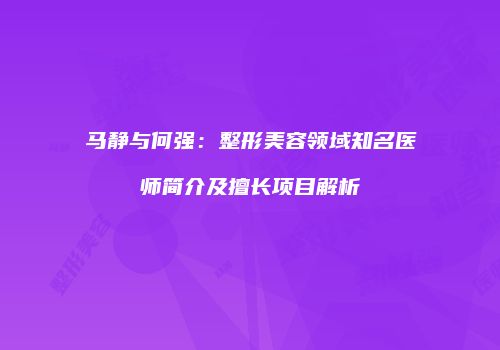 马静与何强：整形美容领域知名医师简介及擅长项目解析