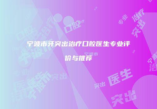 宁波市牙突出治疗口腔医生专业评价与推荐