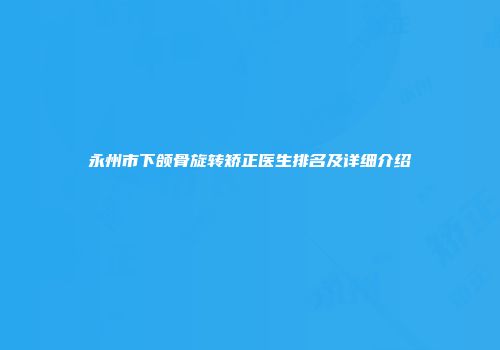 永州市下颌骨旋转矫正医生排名及详细介绍