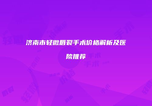 济南市轻微唇裂手术价格解析及医院推荐