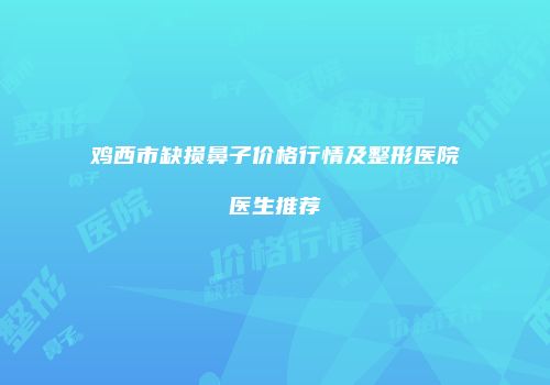 鸡西市缺损鼻子价格行情及整形医院医生推荐
