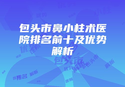 包头市鼻小柱术医院排名前十及优势解析