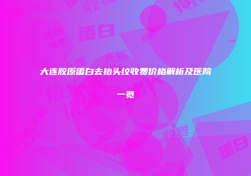 大连胶原蛋白去抬头纹收费价格解析及医院一览