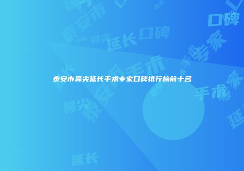 泰安市鼻尖延长手术专家口碑排行榜前十名