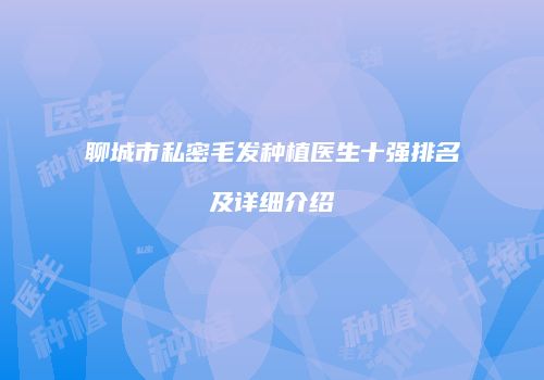 聊城市私密毛发种植医生十强排名及详细介绍