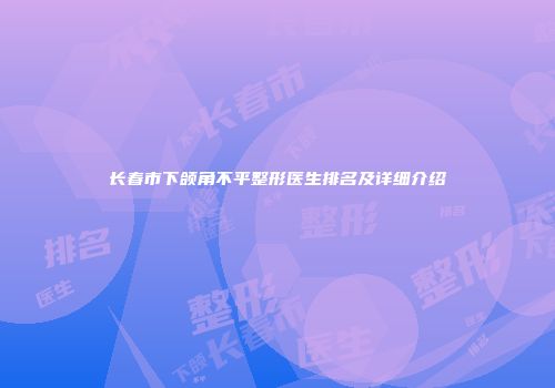 长春市下颌角不平整形医生排名及详细介绍