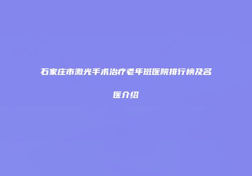 石家庄市激光手术治疗老年斑医院排行榜及名医介绍