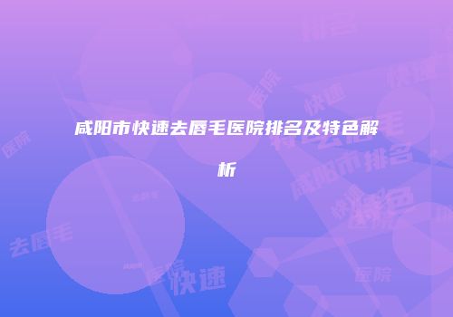 咸阳市快速去唇毛医院排名及特色解析