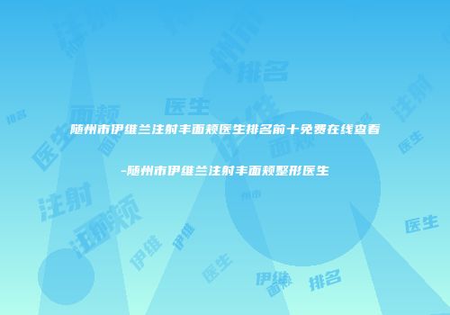 随州市伊维兰注射丰面颊医生排名前十免费在线查看-随州市伊维兰注射丰面颊整形医生