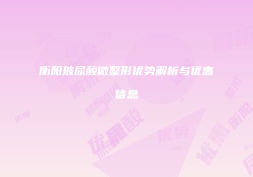 衡阳玻尿酸微整形优势解析与优惠信息