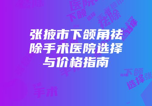 张掖市下颌角祛除手术医院选择与价格指南
