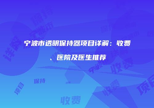 宁波市透明保持器项目详解：收费、医院及医生推荐