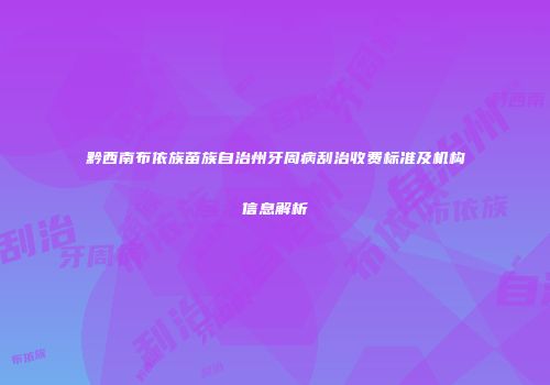 黔西南布依族苗族自治州牙周病刮治收费标准及机构信息解析