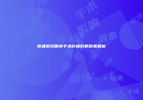 南通割双眼皮手术价格影响因素解析