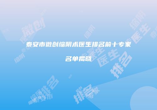 泰安市微创缩阴术医生排名前十专家名单揭晓