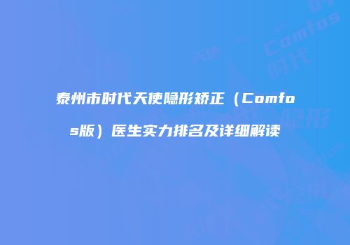 泰州市时代天使隐形矫正（Comfos版）医生实力排名及详细解读