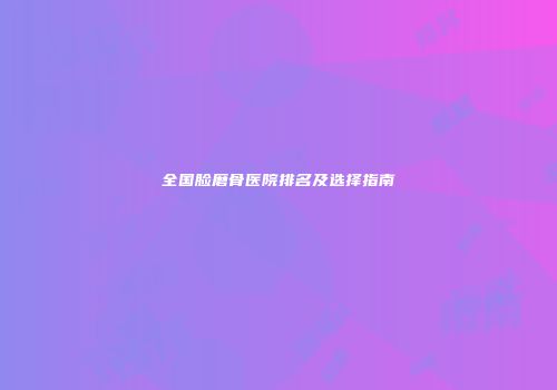 全国脸磨骨医院排名及选择指南