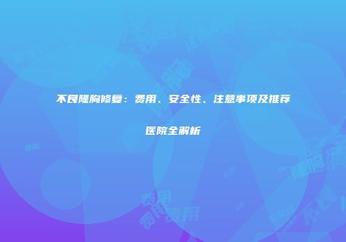 不良隆胸修复：费用、安全性、注意事项及推荐医院全解析