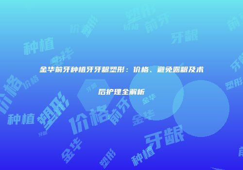 金华前牙种植牙牙龈塑形：价格、避免露龈及术后护理全解析