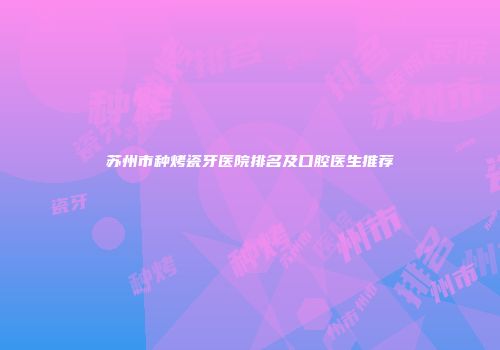 苏州市种烤瓷牙医院排名及口腔医生推荐