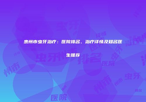 惠州市虫牙治疗：医院排名、治疗详情及知名医生推荐