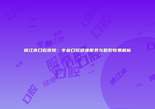 镇江市口腔医院：专业口腔健康服务与整形收费解析
